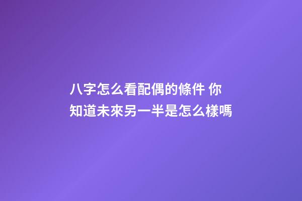 八字怎么看配偶的條件 你知道未來另一半是怎么樣嗎